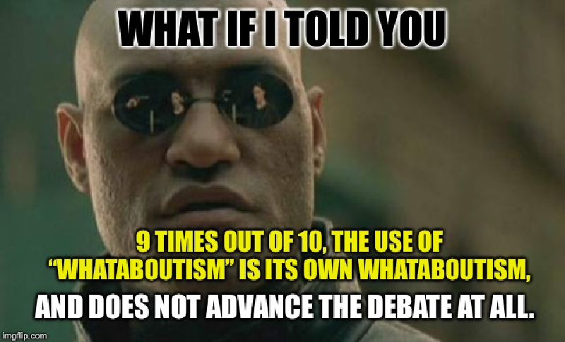 This image is a meme featuring a close-up of a Morpheus, the character from the movie 'The Matrix,' who is known for delivering philosophical or thought-provoking statements. The man has a serious, intense expression on his face. Overlaying the image is white and yellow text that reads as follows: At the top, in white text: 'WHAT IF I TOLD YOU'. Below that, in yellow text: '9 TIMES OUT OF 10, THE USE OF WHATABOUTISM IS ITS OWN WHATABOUTISM, AND DOES NOT ADVANCE THE DEBATE AT ALL.'